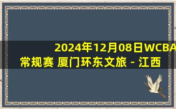 2024年12月08日WCBA常规赛 厦门环东文旅 - 江西女篮 全场录像